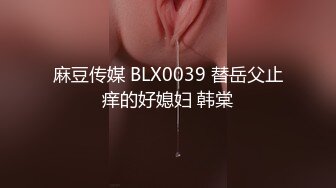 麻豆传媒 BLX0039 替岳父止痒的好媳妇 韩棠