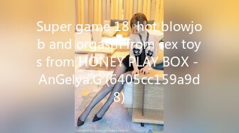 Super game 18  hot blowjob and orgasm from sex toys from HONEY PLAY BOX - AnGelya.G (6405cc159a9d8)