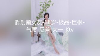 颜射前女友-18岁-极品-巨根-气质-反差-大一-Ktv