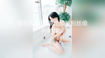 双巨乳杂交-露全脸被粉丝偷内射潮吹