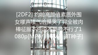 [2DF2] 约啪高颜值素质外围女嗲声嗲气给操哭了完全被肉棒征服不停说不要我不行了1080p[MP4/196MB][BT种子]