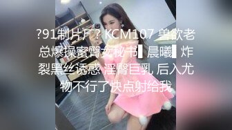 ?91制片厂? KCM107 兽欲老总爆操蜜臀女秘书▌晨曦▌炸裂黑丝诱惑 淫臀巨乳 后入尤物不行了快点射给我