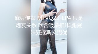 麻豆传媒 MTVQ23-EP4 只是炮友关系 吹含吸舔扣!长腿骚妹狂摇斯文男优