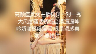 高颜值美女主播贝贝一对一秀 大尺度骚话诱惑自摸逼逼呻吟娇喘极度淫骚 很是诱惑喜欢不要错过!