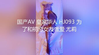 国产AV 皇家华人 HJ093 为了和初恋女友做爱 尤莉