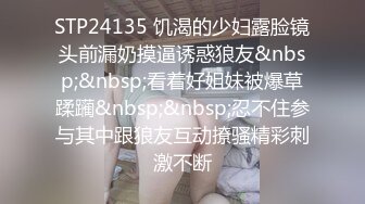 STP24135 饥渴的少妇露脸镜头前漏奶摸逼诱惑狼友&nbsp;&nbsp;看着好姐妹被爆草蹂躏&nbsp;&nbsp;忍不住参与其中跟狼友互动撩骚精彩刺激不断