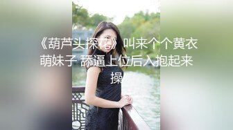 《葫芦头探花》叫来个个黄衣萌妹子 舔逼上位后入抱起来操