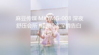 麻豆传媒 MKYMG-008 深夜舒压会所 相遇初恋深情告白 夏晴子