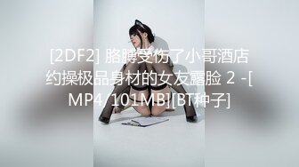 [2DF2] 胳膊受伤了小哥酒店约操极品身材的女友露脸 2 -[MP4/101MB][BT种子]