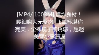 [MP4/ 1003M] 爆炸身材！腰细胸大无赘肉！E罩杯堪称完美，全裸镜子前诱惑，翘起美臀小露逼逼