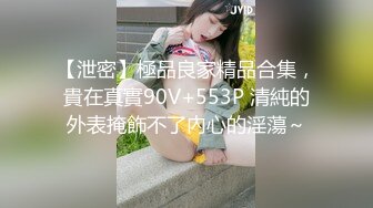 【泄密】極品良家精品合集，貴在真實90V+553P 清純的外表掩飾不了內心的淫蕩～