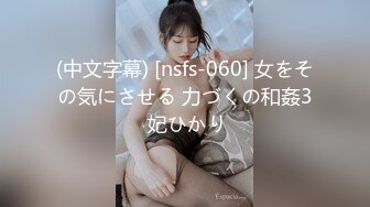 (中文字幕) [nsfs-060] 女をその気にさせる 力づくの和姦3 妃ひかり