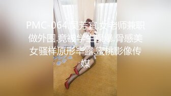 PMC-064.吴芳宜.女老师兼职做外围.竟被学生操爆.骨感美女骚样原形毕露.蜜桃影像传媒