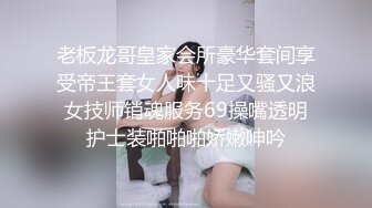 老板龙哥皇家会所豪华套间享受帝王套女人味十足又骚又浪女技师销魂服务69操嘴透明护士装啪啪啪娇嫩呻吟