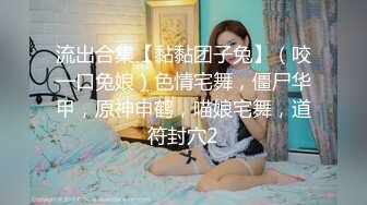 流出合集【黏黏团子兔】（咬一口兔娘）色情宅舞，僵尸华甲，原神申鹤，喵娘宅舞，道符封穴2