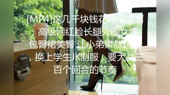 [MP4]这几千块钱花得很值啊，高级网红脸长腿外围女神 包臀裙美臀 让小弟肃然起敬，换上学生JK制服，要大战三百个回合的节奏