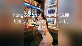 hongkongdoll hkd-34 玩偶姐姐会员私信短片流出 3-玩偶姐姐