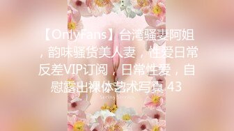 【OnlyFans】台湾骚妻阿姐，韵味骚货美人妻，性爱日常反差VIP订阅，日常性爱，自慰露出裸体艺术写真 43