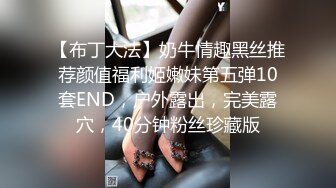 【布丁大法】奶牛情趣黑丝推荐颜值福利姬嫩妹第五弹10套END，户外露出，完美露穴，40分钟粉丝珍藏版