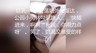 巨乳~~骚货荡妇外出溜达，公园小树林勾引路人，‘快插进来，啊啊艹死我，你用力点呀’。笑了，饥渴又难受的样子！