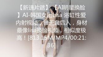 【新速片遞】 【AI明星换脸】AI-韩国女团Lisa 浴缸性爱内射视频，被无套后入，身材最像lisa换脸视频，相似度极高！[813.15M/MP4/00:21:36]