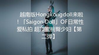 ✨越南版Hongkongdoll来啦！「Saigon Doll」OF日常性爱私拍 超顶蜜桃臀少妇【第二弹】