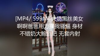 [MP4/ 599M] 大奶黑丝美女 啊啊爸爸用力操我骚逼 身材不错奶大鲍鱼肥 无套内射