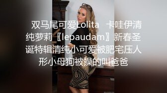 ✿双马尾可爱Lolita✿卡哇伊清纯萝莉〖lepaudam〗新春圣诞特辑清纯小可爱被肥宅压人形小母狗被操的叫爸爸