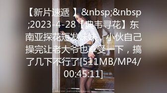 【新片速遞 】&nbsp;&nbsp;2023-4-28【典韦寻花】东南亚探花短发妹妹，小伙自己操完让老大爷也享受一下，搞了几下不行了[511MB/MP4/00:45:11]