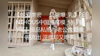 【性爱泄密❤️超强爆_乳】PENTHOUS中国首席模_特『夏Y瑶』极品私拍与老公性爱啪啪流出 淫靡却又唯美