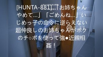 [HUNTA-881] 「お姉ちゃんやめて…」「ごめんね…」いじめっ子の命令に逆らえない超仲良しのお姉ちゃんがボクのチ○ポを使って強●近親相姦！