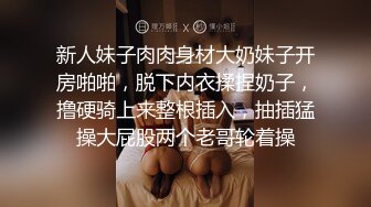 新人妹子肉肉身材大奶妹子开房啪啪，脱下内衣揉捏奶子，撸硬骑上来整根插入，抽插猛操大屁股两个老哥轮着操