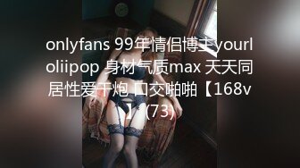 onlyfans 99年情侣博主yourloliipop 身材气质max 天天同居性爱干炮 口交啪啪【168v】 (73)