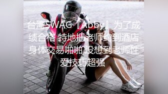 台湾SWAG『Abby』为了成绩合格 特地把老师约到酒店身体交易啪啪 没想到老师性爱技巧超强 