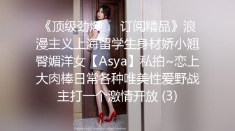 《顶级劲爆☀️订阅精品》浪漫主义上海留学生身材娇小翘臀媚洋女【Asya】私拍~恋上大肉棒日常各种唯美性爱野战主打一个激情开放 (3)