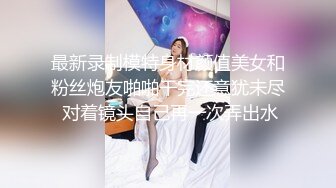 最新录制模特身材颜值美女和粉丝炮友啪啪干完还意犹未尽 对着镜头自己再一次弄出水