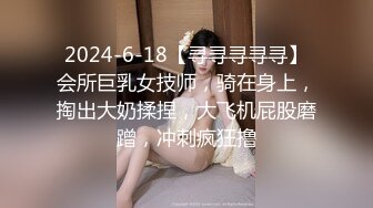 2024-6-18【寻寻寻寻寻】会所巨乳女技师，骑在身上，掏出大奶揉捏，大飞机屁股磨蹭，冲刺疯狂撸