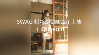 SWAG 粉丝哥哥实战（上集） Qubegirl