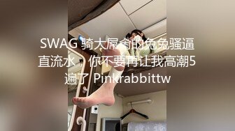 SWAG 骑大屌肏的兔兔骚逼直流水，你不要再让我高潮5遍了 Pinkrabbittw