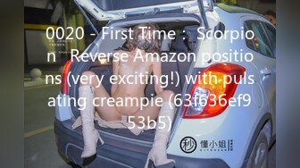 0020 - First Time： Scorpion   Reverse Amazon positions (very exciting!) with pulsating creampie (63f636ef953b5)