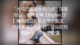 “大鸡巴插进来用力点”淫荡对话，推特大神【Bigfan13】爆肏极品巨乳反差女医生，肉丝开裆中出内射，欲仙欲死的呻吟，带入感极强