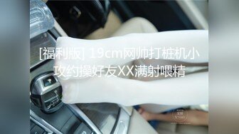 [福利版] 19cm网帅打桩机小攻约操好友XX满射喂精