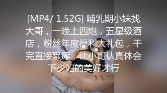 [MP4/ 1.52G] 哺乳期小妹找大哥，一晚上四炮，五星级酒店，粉丝年度福利大礼包，干完直接累瘫，让小哥认真体会下少妇的美好才行