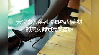 天堂素人系列-约炮极品身材的美女御姐完美露脸