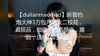 【dulianmaomao】新晋约炮大神3万包月的大二校花，真极品，细腰大奶高颜值，露脸，这钱花的好值！