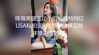 珠海美腿玉足小姐姐推特网红LISA私拍完~龟责榨精裸足丝袜推油精射 (6)