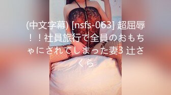 (中文字幕) [nsfs-063] 超屈辱！！社員旅行で全員のおもちゃにされてしまった妻3 辻さくら