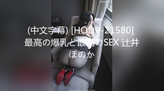 (中文字幕) [HODV-21580] 最高の爆乳と最高のSEX 辻井ほのか