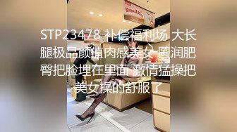 STP23478 补偿福利场 大长腿极品颜值肉感美女 圆润肥臀把脸埋在里面 激情猛操把美女操的舒服了