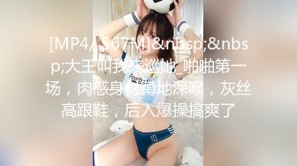 [MP4/ 567M]&nbsp;&nbsp;大王叫我来巡她_啪啪第一场，肉感身材蹲地深喉，灰丝高跟鞋，后入爆操搞爽了